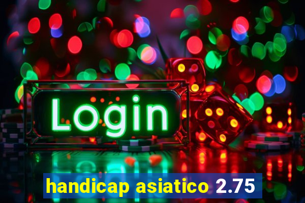 handicap asiatico 2.75